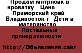 Продам матрасик в кроватку › Цена ­ 300 - Приморский край, Владивосток г. Дети и материнство » Постельные принадлежности   